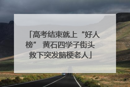 高考结束就上“好人榜” 黄石四学子街头救下突发脑梗老人